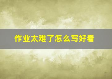 作业太难了怎么写好看