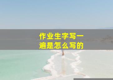 作业生字写一遍是怎么写的