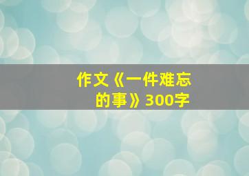 作文《一件难忘的事》300字