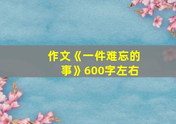 作文《一件难忘的事》600字左右