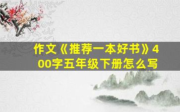 作文《推荐一本好书》400字五年级下册怎么写