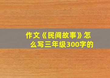 作文《民间故事》怎么写三年级300字的