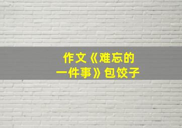 作文《难忘的一件事》包饺子