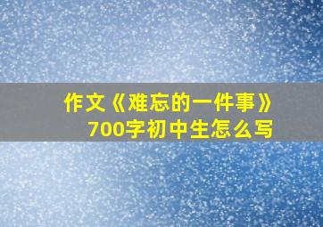 作文《难忘的一件事》700字初中生怎么写