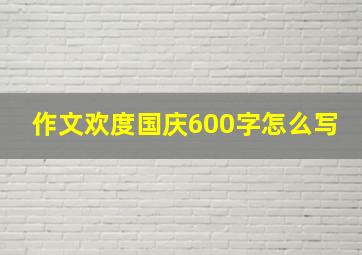 作文欢度国庆600字怎么写