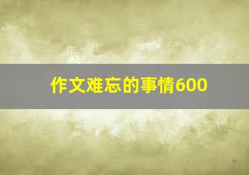 作文难忘的事情600