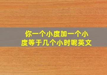 你一个小度加一个小度等于几个小时呢英文