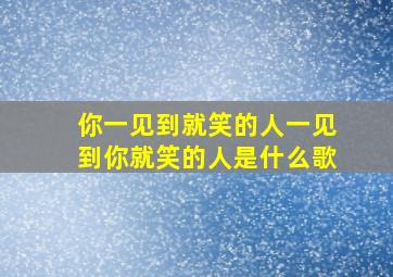 你一见到就笑的人一见到你就笑的人是什么歌