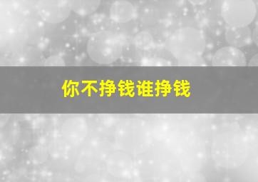 你不挣钱谁挣钱