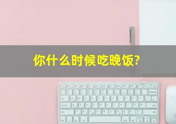 你什么时候吃晚饭?