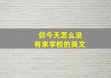 你今天怎么没有来学校的英文