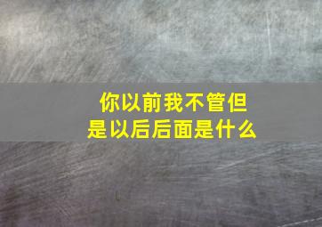 你以前我不管但是以后后面是什么