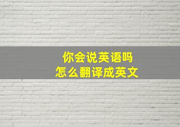 你会说英语吗怎么翻译成英文