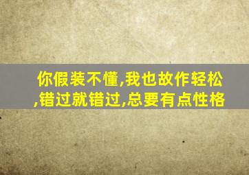 你假装不懂,我也故作轻松,错过就错过,总要有点性格