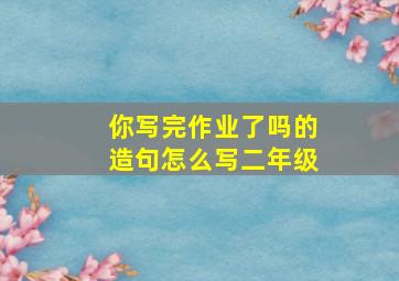 你写完作业了吗的造句怎么写二年级