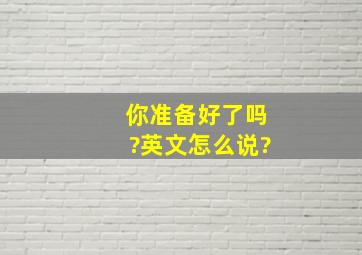 你准备好了吗?英文怎么说?