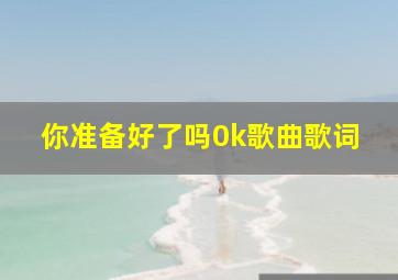 你准备好了吗0k歌曲歌词