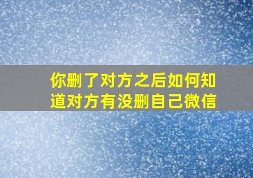 你删了对方之后如何知道对方有没删自己微信