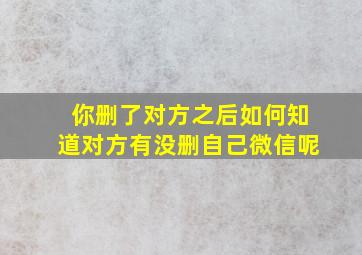 你删了对方之后如何知道对方有没删自己微信呢