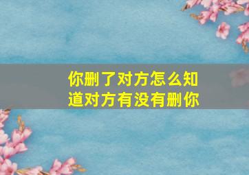 你删了对方怎么知道对方有没有删你