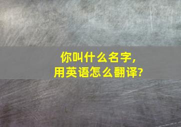 你叫什么名字,用英语怎么翻译?