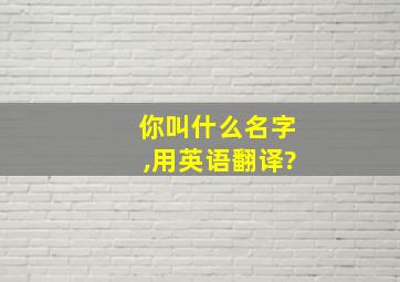 你叫什么名字,用英语翻译?