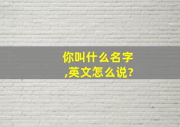 你叫什么名字,英文怎么说?