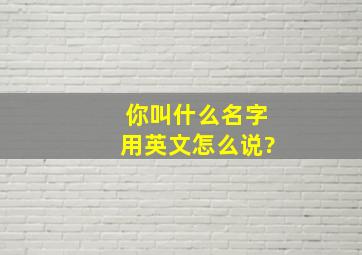 你叫什么名字用英文怎么说?