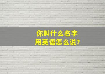 你叫什么名字用英语怎么说?