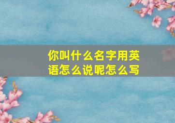 你叫什么名字用英语怎么说呢怎么写