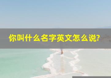 你叫什么名字英文怎么说?