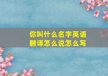 你叫什么名字英语翻译怎么说怎么写