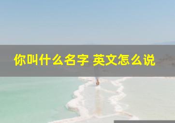 你叫什么名字 英文怎么说