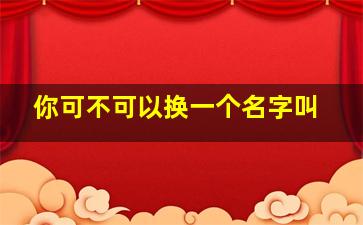 你可不可以换一个名字叫