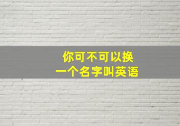 你可不可以换一个名字叫英语