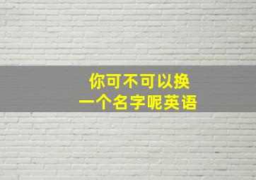 你可不可以换一个名字呢英语