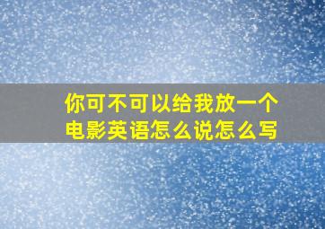 你可不可以给我放一个电影英语怎么说怎么写