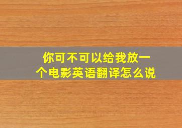 你可不可以给我放一个电影英语翻译怎么说