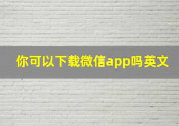 你可以下载微信app吗英文