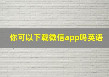 你可以下载微信app吗英语