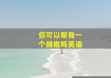 你可以帮我一个拥抱吗英语