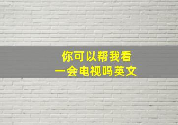 你可以帮我看一会电视吗英文