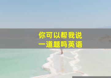 你可以帮我说一道题吗英语