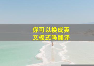 你可以换成英文模式吗翻译