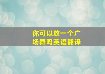 你可以放一个广场舞吗英语翻译