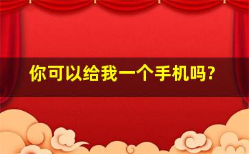 你可以给我一个手机吗?