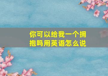 你可以给我一个拥抱吗用英语怎么说