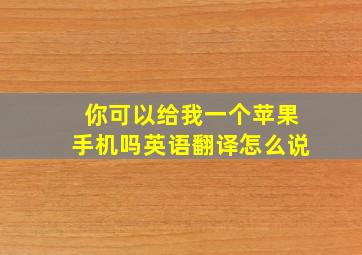 你可以给我一个苹果手机吗英语翻译怎么说