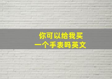 你可以给我买一个手表吗英文