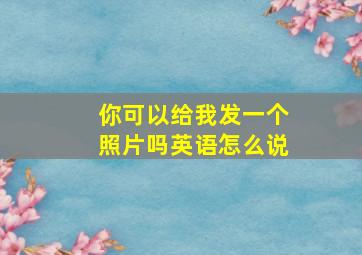 你可以给我发一个照片吗英语怎么说